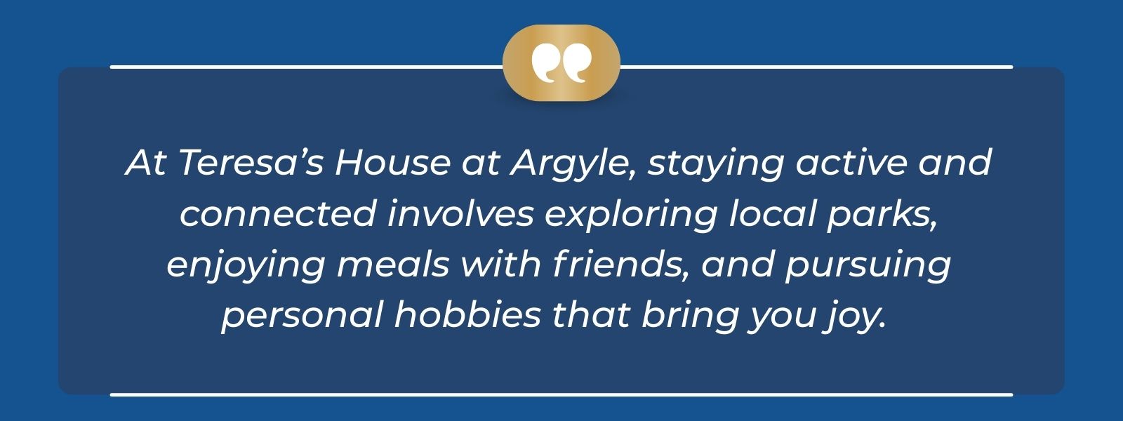 infographic that says 'At Teresa’s House at Argyle, staying active and connected involves exploring local parks, enjoying meals with friends, and pursuing personal hobbies that bring you joy.'